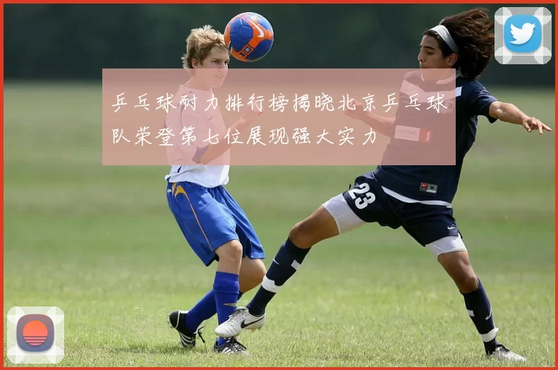 乒乓球耐力排行榜揭晓北京乒乓球队荣登第七位展现强大实力