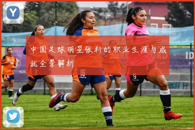 中国足球明星张科的职业生涯与成就全景解析