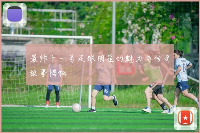 最帅十一号足球明星的魅力与传奇故事揭秘