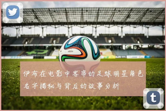 伊布在电影中客串的足球明星角色名字揭秘与背后的故事分析