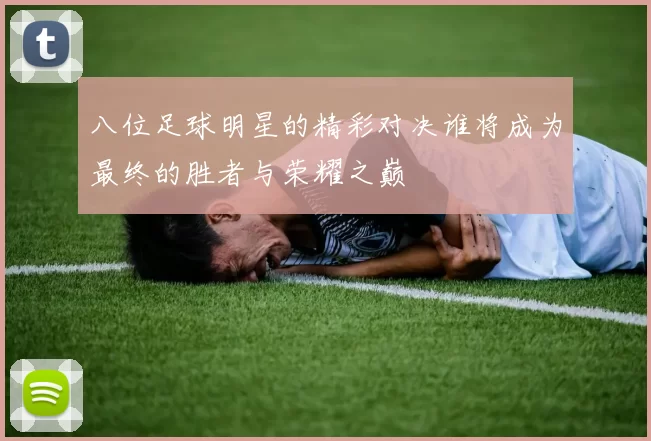 八位足球明星的精彩对决谁将成为最终的胜者与荣耀之巅