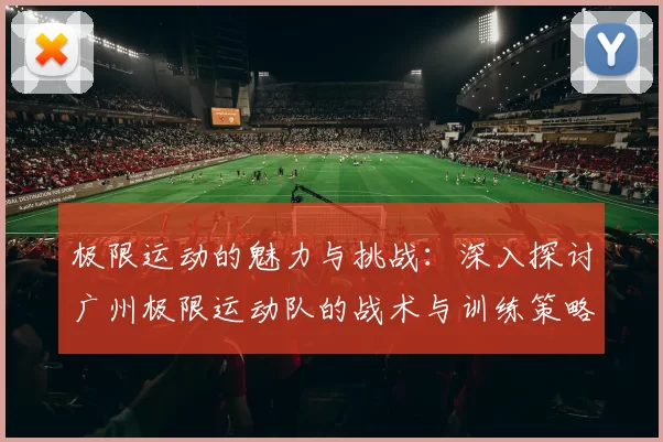极限运动的魅力与挑战：深入探讨广州极限运动队的战术与训练策略