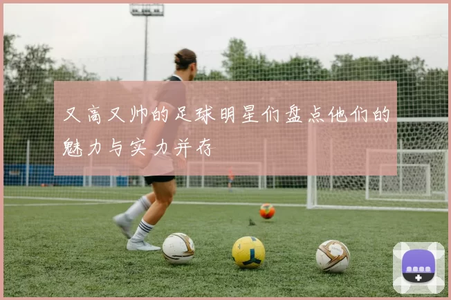 又高又帅的足球明星们盘点他们的魅力与实力并存