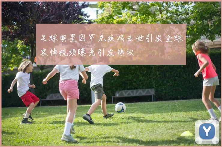 足球明星因罕见疾病去世引发全球哀悼视频曝光引发热议