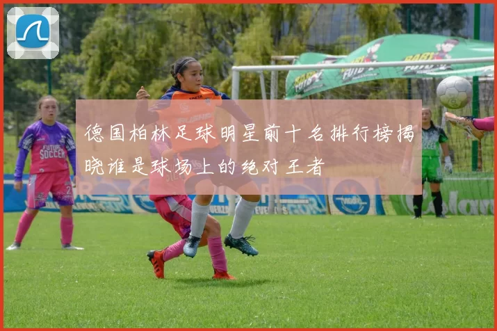 德国柏林足球明星前十名排行榜揭晓谁是球场上的绝对王者