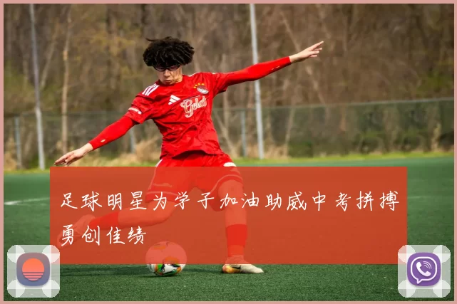 足球明星为学子加油助威中考拼搏勇创佳绩