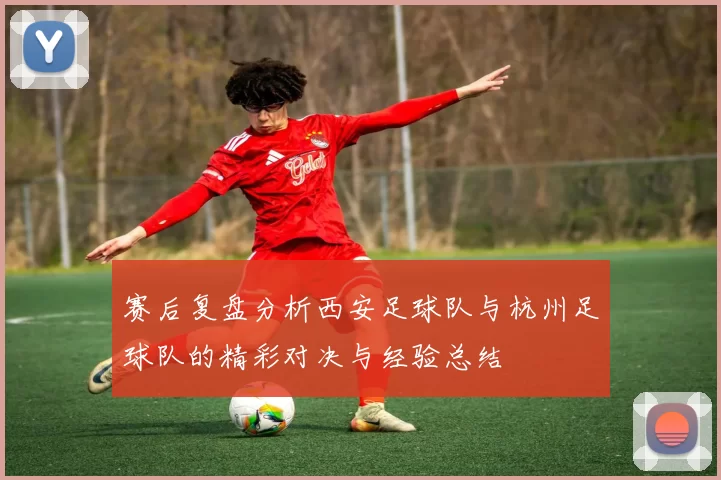 赛后复盘分析西安足球队与杭州足球队的精彩对决与经验总结