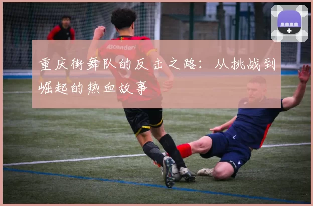 重庆街舞队的反击之路：从挑战到崛起的热血故事