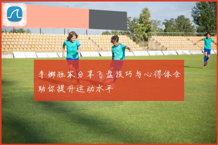 李娜独家分享飞盘技巧与心得体会助你提升运动水平