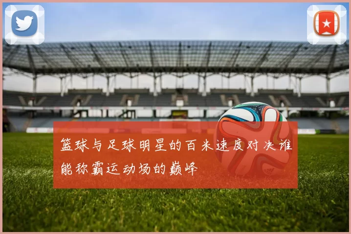 篮球与足球明星的百米速度对决谁能称霸运动场的巅峰