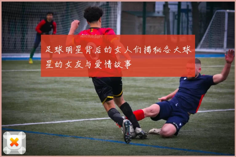 足球明星背后的女人们揭秘各大球星的女友与爱情故事