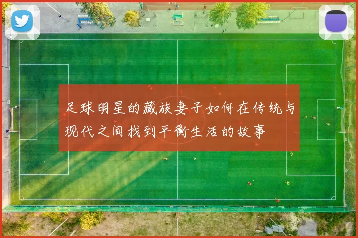 足球明星的藏族妻子如何在传统与现代之间找到平衡生活的故事