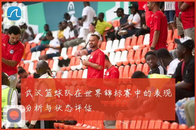 武汉篮球队在世界锦标赛中的表现分析与状态评估
