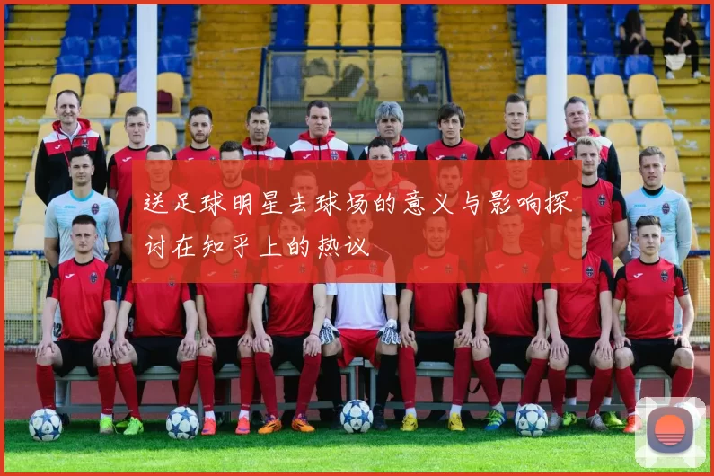 送足球明星去球场的意义与影响探讨在知乎上的热议