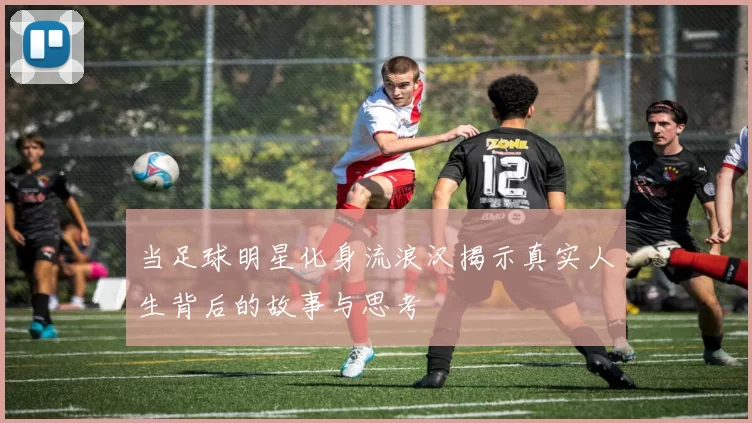 当足球明星化身流浪汉揭示真实人生背后的故事与思考