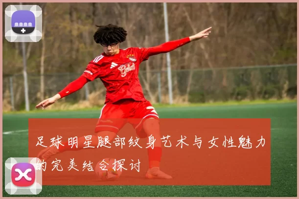 足球明星腿部纹身艺术与女性魅力的完美结合探讨