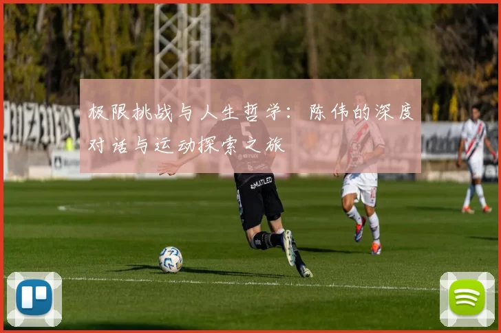 极限挑战与人生哲学：陈伟的深度对话与运动探索之旅