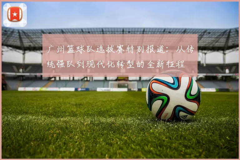 广州篮球队选拔赛特别报道：从传统强队到现代化转型的全新征程