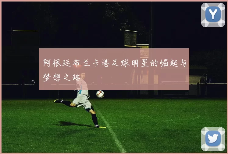 阿根廷布兰卡港足球明星的崛起与梦想之路