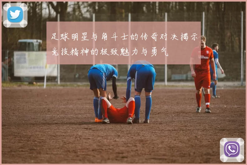 足球明星与角斗士的传奇对决揭示竞技精神的极致魅力与勇气