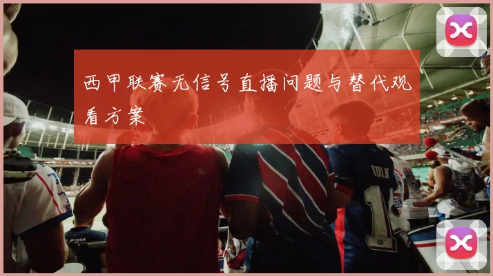 西甲联赛无信号直播问题与替代观看方案