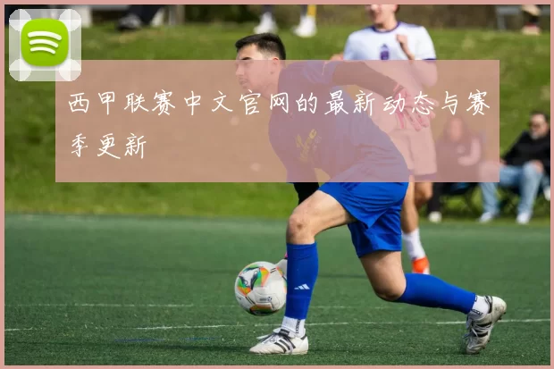 西甲联赛中文官网的最新动态与赛季更新