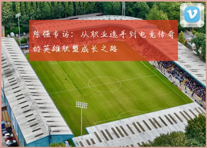 陈强专访：从职业选手到电竞传奇的英雄联盟成长之路