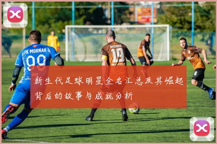 新生代足球明星全名汇总及其崛起背后的故事与成就分析