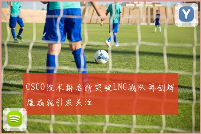 CSGO技术排名新突破LNG战队再创辉煌成就引发关注