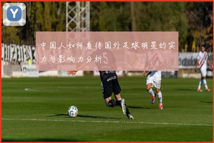 中国人如何看待国外足球明星的实力与影响力分析