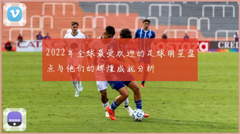 2022年全球最受欢迎的足球明星盘点与他们的辉煌成就分析