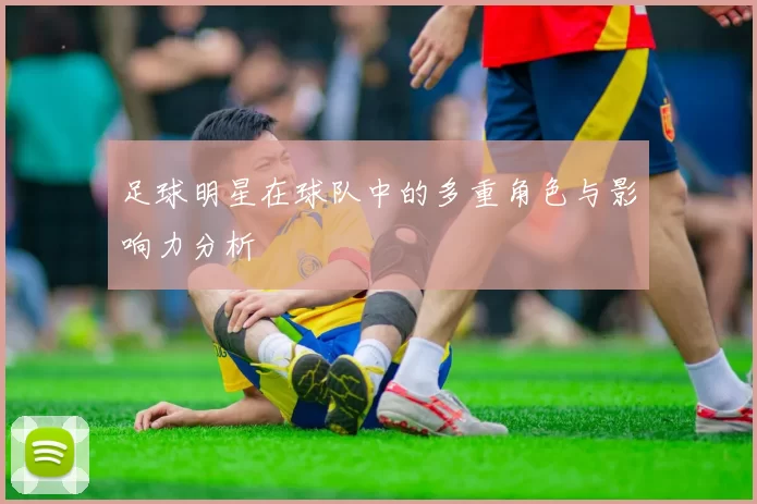 足球明星在球队中的多重角色与影响力分析