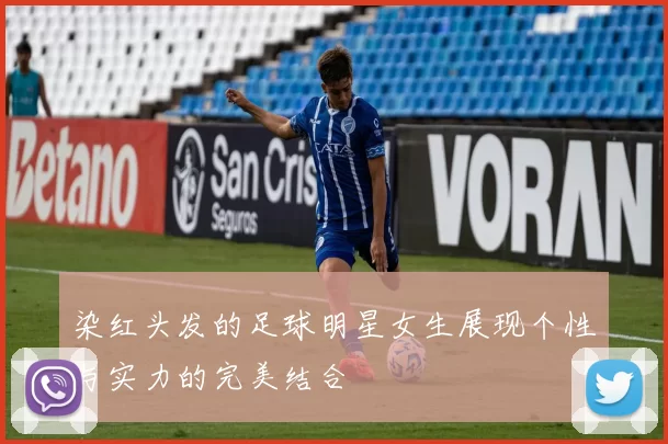 染红头发的足球明星女生展现个性与实力的完美结合
