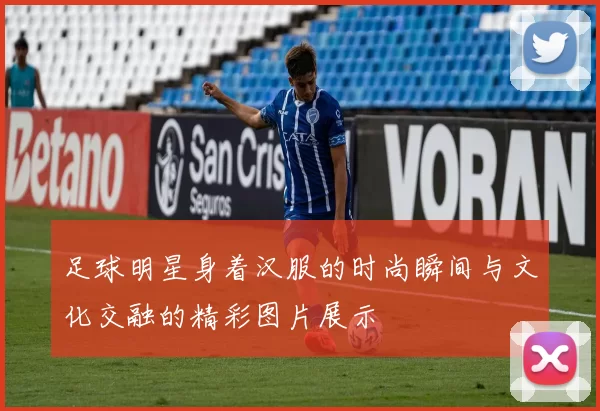 足球明星身着汉服的时尚瞬间与文化交融的精彩图片展示