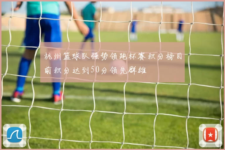 杭州篮球队强势领跑杯赛积分榜目前积分达到50分领先群雄