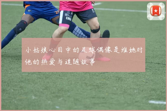 小姑娘心目中的足球偶像是谁她对他的热爱与追随故事