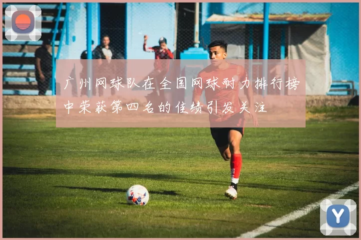 广州网球队在全国网球耐力排行榜中荣获第四名的佳绩引发关注