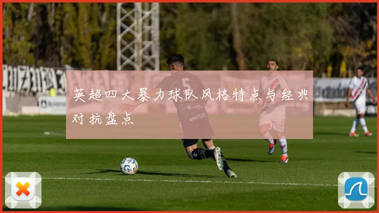 英超四大暴力球队风格特点与经典对抗盘点