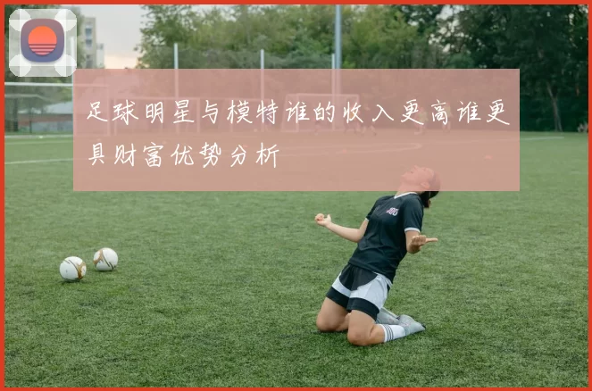 足球明星与模特谁的收入更高谁更具财富优势分析