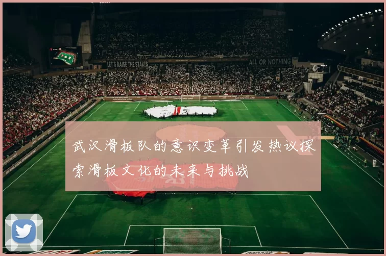 武汉滑板队的意识变革引发热议探索滑板文化的未来与挑战