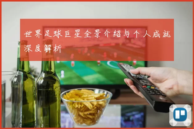 世界足球巨星全景介绍与个人成就深度解析