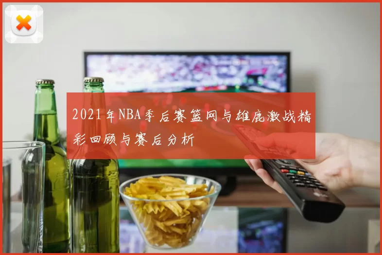 2021年NBA季后赛篮网与雄鹿激战精彩回顾与赛后分析