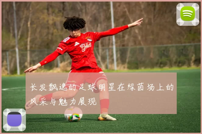长发飘逸的足球明星在绿茵场上的风采与魅力展现