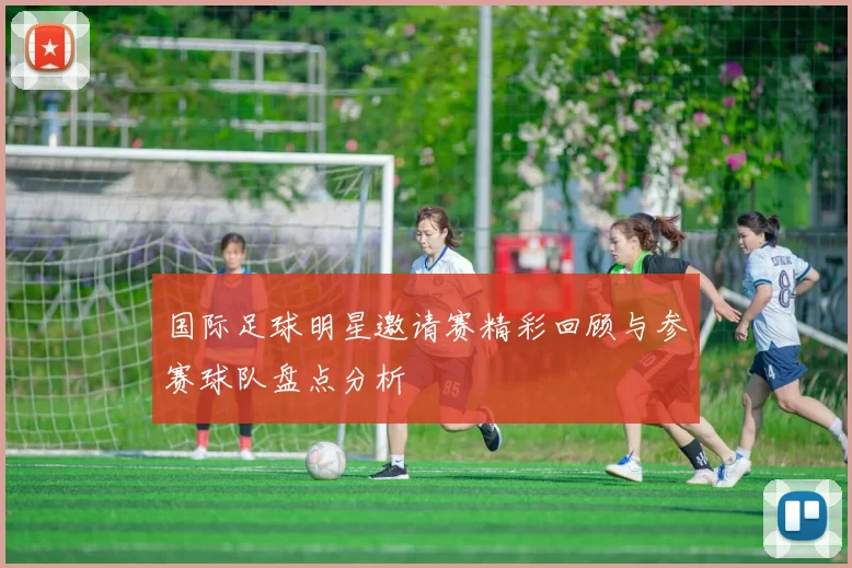 国际足球明星邀请赛精彩回顾与参赛球队盘点分析
