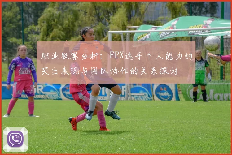 职业联赛分析：FPX选手个人能力的突出表现与团队协作的关系探讨