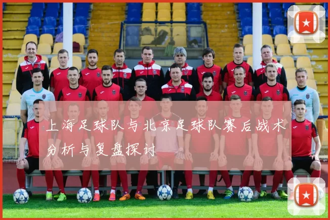 上海足球队与北京足球队赛后战术分析与复盘探讨