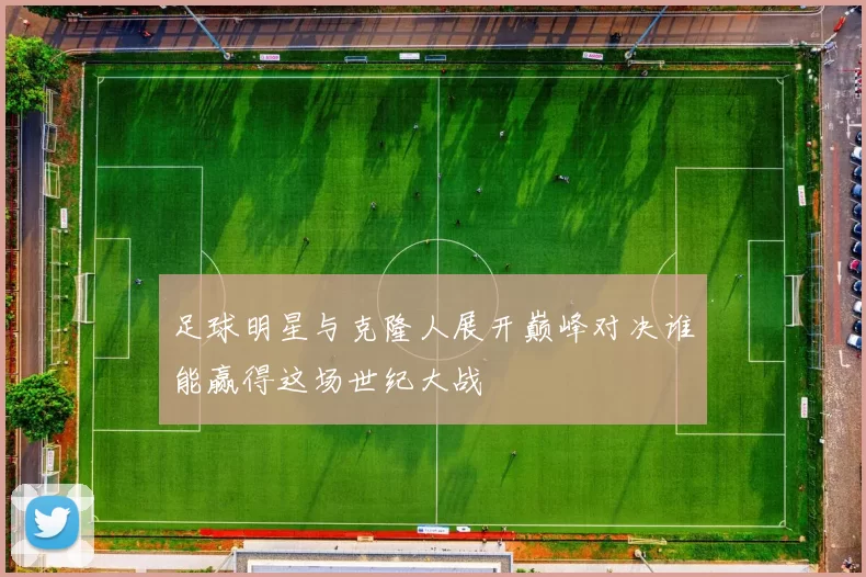 足球明星与克隆人展开巅峰对决谁能赢得这场世纪大战