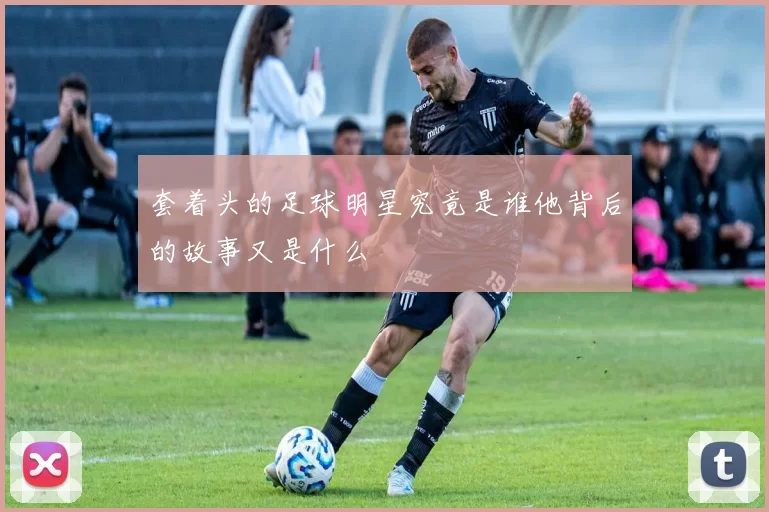 套着头的足球明星究竟是谁他背后的故事又是什么